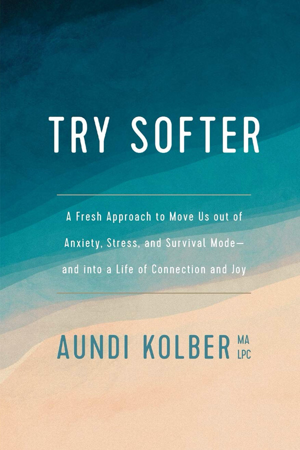 Try Softer: A Fresh Approach to Move Us out of Anxiety, Stress & Survival Mode